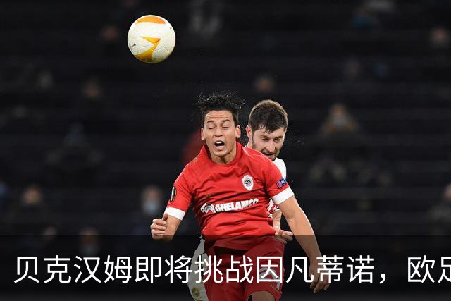 贝克汉姆即将挑战因凡蒂诺，欧足联力挺更换FIFA主席