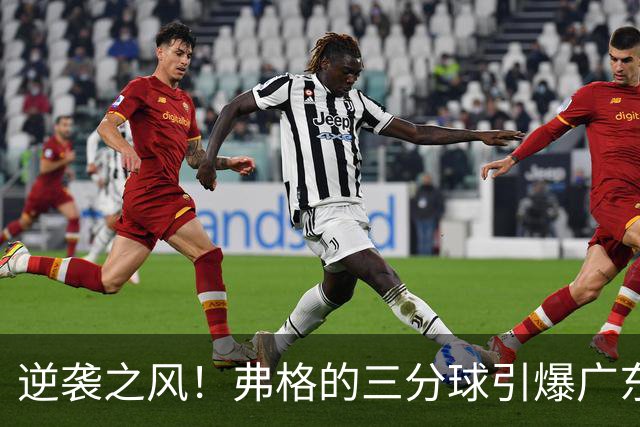 逆袭之风！弗格的三分球引爆广东九连击力挽狂澜